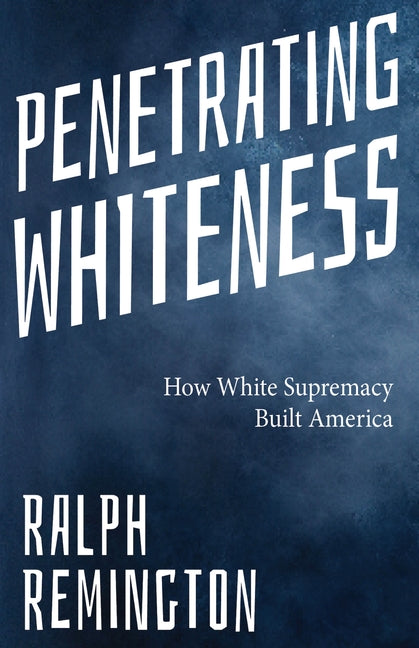 Penetrating Whiteness: How White Supremacy Built America (Navigating the Landscape of Racism, Sexism, and America's Cultural Divide)